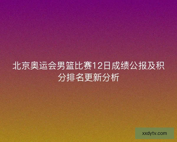 北京奥运会男篮比赛12日成绩公报及积分排名更新分析