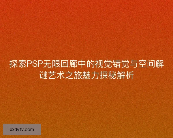 探索PSP无限回廊中的视觉错觉与空间解谜艺术之旅魅力探秘解析