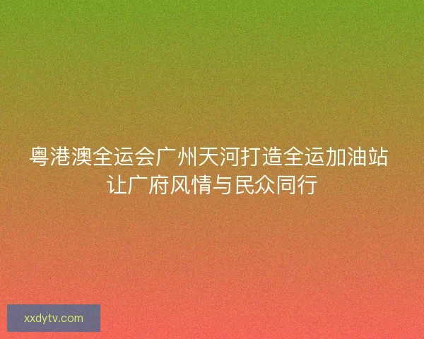 粤港澳全运会广州天河打造全运加油站 让广府风情与民众同行